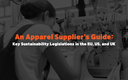 An Apparel Supplier’s Guide: Key Sustainability Legislations in the EU, US, and UK